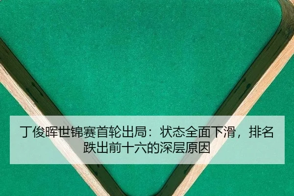丁俊晖世锦赛首轮出局：状态全面下滑，排名跌出前十六的深层原因