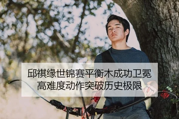 邱祺缘世锦赛平衡木成功卫冕 高难度动作突破历史极限